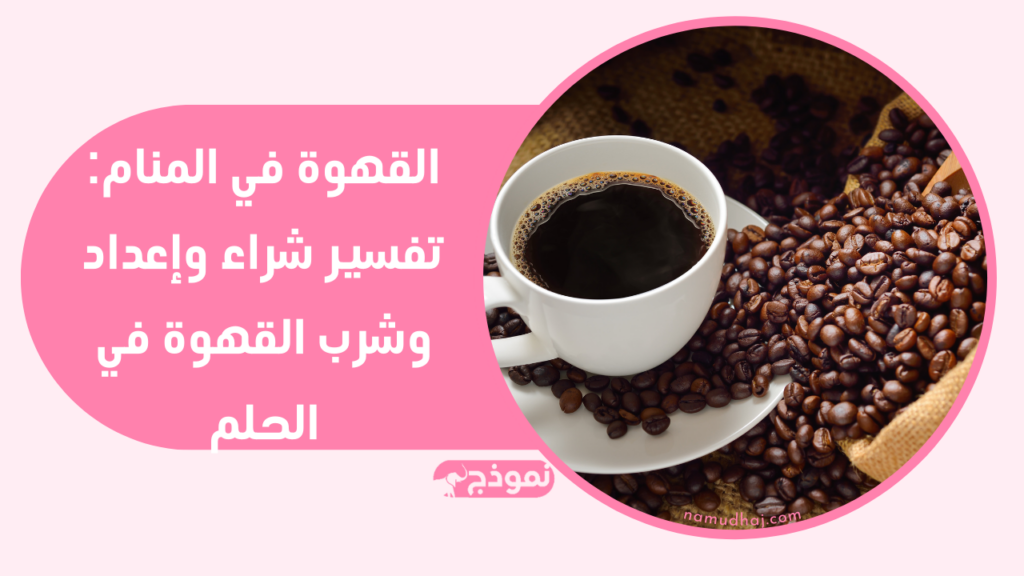 القهوة في المنام: تفسير شراء وإعداد وشرب القهوة في الحلم